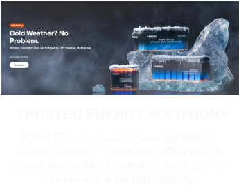 TRUSTED ENERGY SOLUTIONS From RVs to sheds, Renogy tailors  energy solutions that are effortless to  install and safe to operate, turning your  visions into everyday reality.
